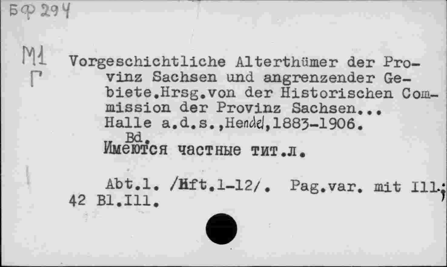 ﻿
Ml
Vorgeschichtliche Alterthümer der Provinz Sachsen und angrenzender Gebiete.Hrsg, von der Historischen Commission der Provinz Sachsen... Halle a.d.s. »Hendd,1885-1906. u м-Имеются частные тит.л.
Abt.l. /Hft.1-12/. Pag.var. mit 42 Bl.Ill.
IlLj